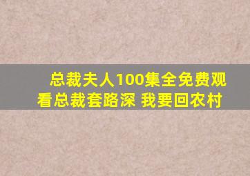 总裁夫人100集全免费观看总裁套路深 我要回农村